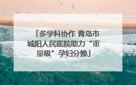 多学科协作 青岛市城阳人民医院助力“重量级”孕妇分娩