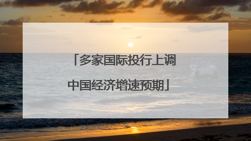 多家国际投行上调中国经济增速预期