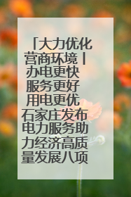 大力优化营商环境丨办电更快 服务更好 用电更优 石家庄发布电力服务助力经济高质量发展八项措施