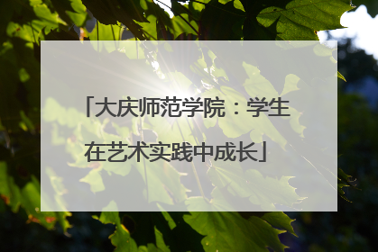 大庆师范学院：学生在艺术实践中成长