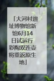 大河村遗址博物馆新馆6月14日试运行 彩陶双连壶将重返原生地