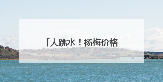 大跳水！杨梅价格暴跌70%！宁波人：还能再等等