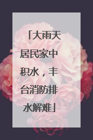 大雨天居民家中积水，丰台消防排水解难