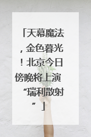 天幕魔法，金色暮光！北京今日傍晚将上演“瑞利散射”