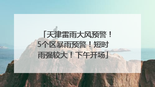 天津雷雨大风预警！5个区暴雨预警！短时雨强较大！下午开场