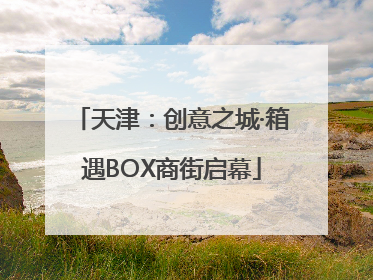 天津：创意之城·箱遇BOX商街启幕
