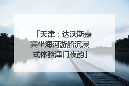 天津：达沃斯嘉宾坐海河游船沉浸式体验津门夜韵