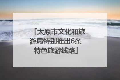 太原市文化和旅游局特别推出6条特色旅游线路