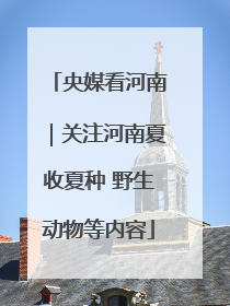 央媒看河南｜关注河南夏收夏种 野生动物等内容