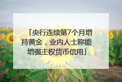 央行连续第7个月增持黄金，业内人士称能增强主权货币信用