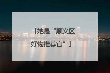 她是“顺义区好物推荐官”