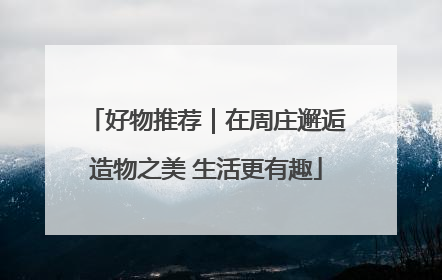 好物推荐｜在周庄邂逅造物之美 生活更有趣