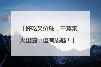 好吃又价廉，干蒸菜火出圈，但有质疑！
