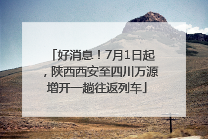 好消息！7月1日起，陕西西安至四川万源增开一趟往返列车