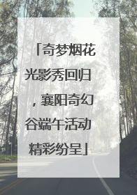 奇梦烟花光影秀回归，襄阳奇幻谷端午活动精彩纷呈