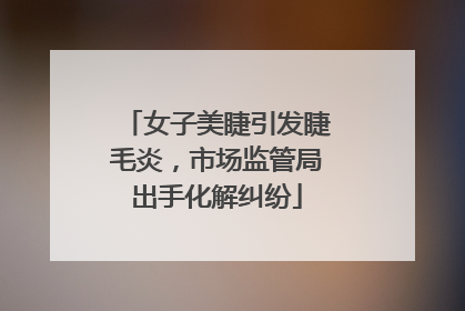 女子美睫引发睫毛炎，市场监管局出手化解纠纷