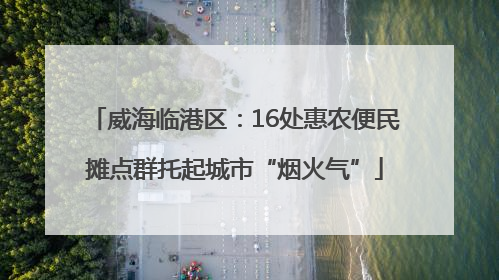 威海临港区：16处惠农便民摊点群托起城市“烟火气”