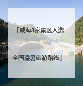 威海3家景区入选全国避暑旅游路线