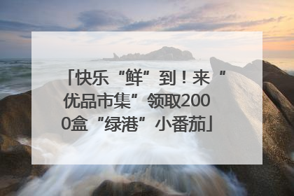 快乐“鲜”到！来“优品市集”领取2000盒“绿港”小番茄