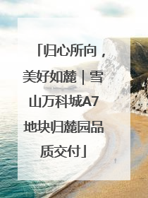 归心所向，美好如麓｜雪山万科城A7地块归麓园品质交付