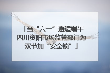 当“六一”邂逅端午 四川资阳市场监管部门为双节加“安全锁”