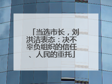 当选市长，刘洪洁表态：决不辜负组织的信任、人民的重托
