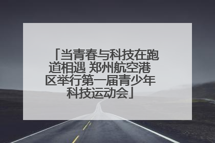当青春与科技在跑道相遇 郑州航空港区举行第一届青少年科技运动会