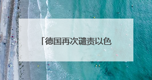 德国再次谴责以色列，外媒热议“德国外交政策转变”