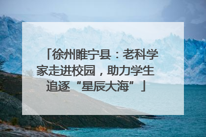 徐州睢宁县：老科学家走进校园，助力学生追逐“星辰大海”