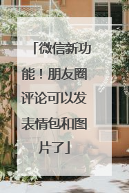微信新功能！朋友圈评论可以发表情包和图片了