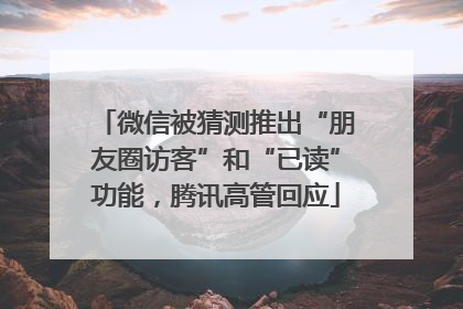微信被猜测推出“朋友圈访客”和“已读”功能，腾讯高管回应