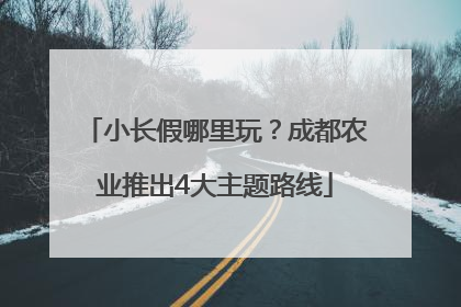 小长假哪里玩？成都农业推出4大主题路线
