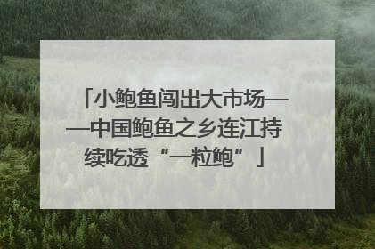 小鲍鱼闯出大市场——中国鲍鱼之乡连江持续吃透“一粒鲍”