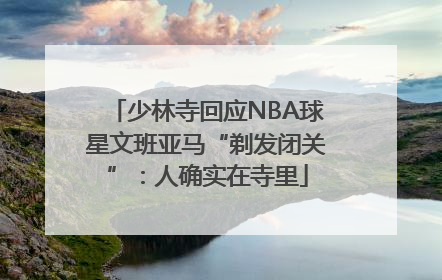 少林寺回应NBA球星文班亚马“剃发闭关”：人确实在寺里