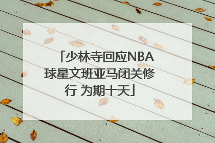 少林寺回应NBA球星文班亚马闭关修行 为期十天
