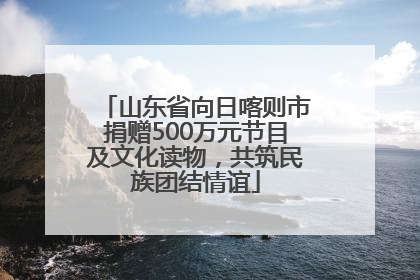 山东省向日喀则市捐赠500万元节目及文化读物，共筑民族团结情谊