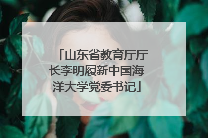 山东省教育厅厅长李明履新中国海洋大学党委书记