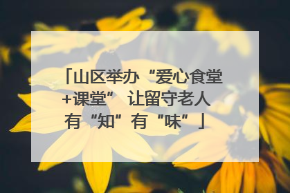 山区举办“爱心食堂+课堂” 让留守老人有“知”有“味”