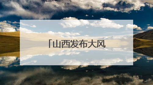 山西发布大风蓝色预警和高温橙色预警