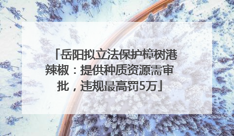岳阳拟立法保护樟树港辣椒：提供种质资源需审批，违规最高罚5万