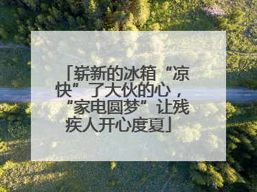 崭新的冰箱“凉快”了大伙的心，“家电圆梦”让残疾人开心度夏