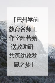 巴州学前教育名师工作室赴若羌送教助研 共筑幼教发展之梦