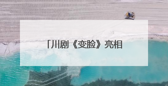 川剧《变脸》亮相武汉 第四届全国戏曲（南方片）会演演出过半频掀热潮