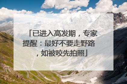 已进入高发期，专家提醒：最好不要走野路，如被咬先拍照