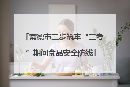 常德市三步筑牢“三考”期间食品安全防线