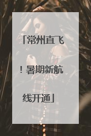 常州直飞！暑期新航线开通