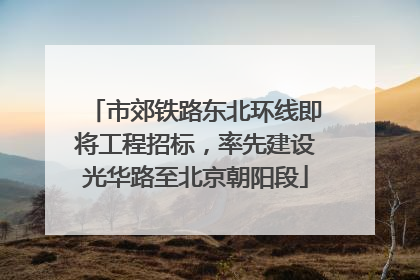 市郊铁路东北环线即将工程招标，率先建设光华路至北京朝阳段