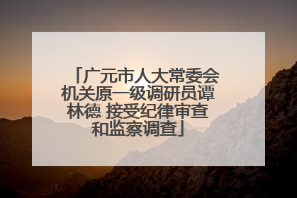 广元市人大常委会机关原一级调研员谭林德 接受纪律审查和监察调查