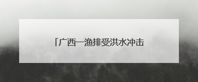 广西一渔排受洪水冲击漂流而下 4人自救未果多艘船舶到场施救