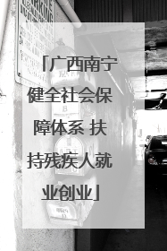 广西南宁健全社会保障体系 扶持残疾人就业创业